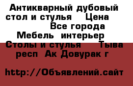Антикварный дубовый стол и стулья  › Цена ­ 150 000 - Все города Мебель, интерьер » Столы и стулья   . Тыва респ.,Ак-Довурак г.
